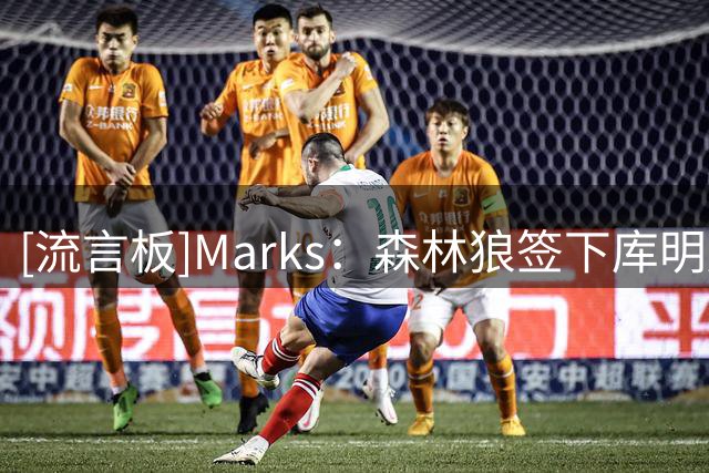 [流言板]Marks：森林狼签下库明加后，薪资总额低于第二土豪线450万